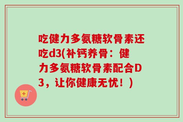 吃健力多氨糖软骨素还吃d3(补钙养骨：健力多氨糖软骨素配合D3，让你健康无忧！)