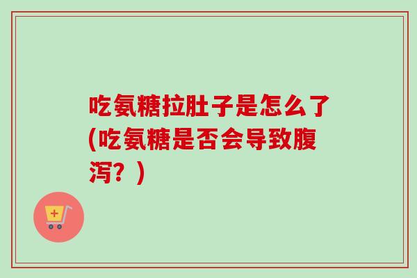 吃氨糖拉肚子是怎么了(吃氨糖是否会导致腹泻？)