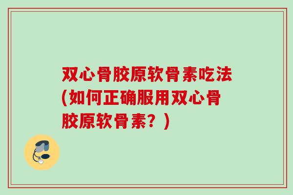 双心骨胶原软骨素吃法(如何正确服用双心骨胶原软骨素？)