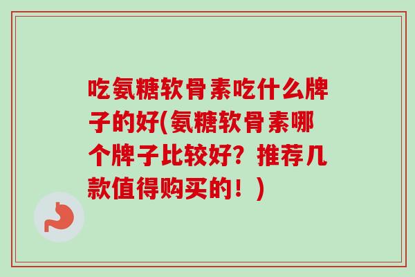 吃氨糖软骨素吃什么牌子的好(氨糖软骨素哪个牌子比较好？推荐几款值得购买的！)