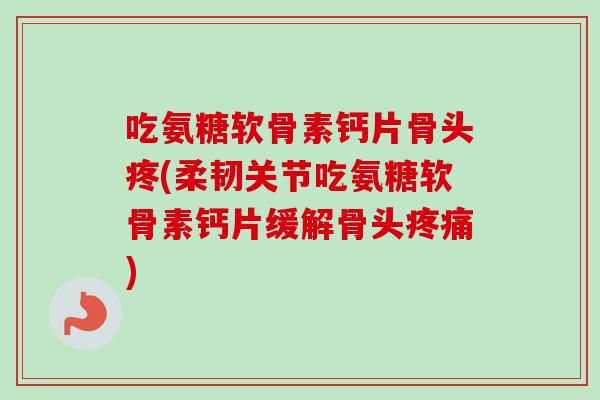 吃氨糖软骨素钙片骨头疼(柔韧关节吃氨糖软骨素钙片缓解骨头疼痛)