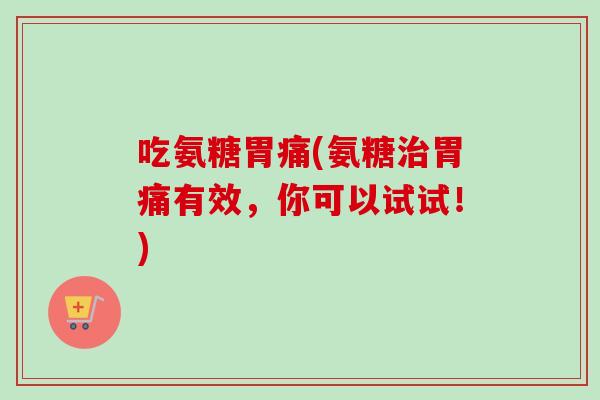 吃氨糖胃痛(氨糖治胃痛有效，你可以试试！)
