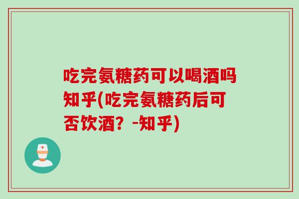 吃完氨糖药可以喝酒吗知乎(吃完氨糖药后可否饮酒？-知乎)