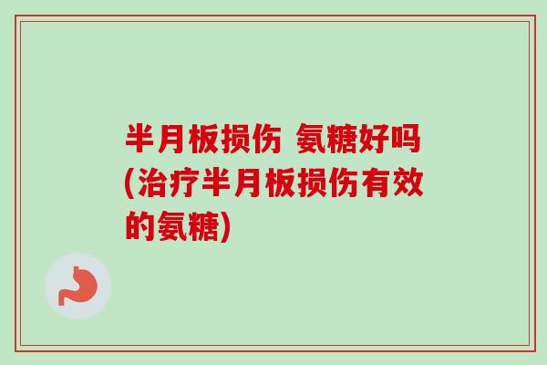 半月板损伤 氨糖好吗(治疗半月板损伤有效的氨糖)