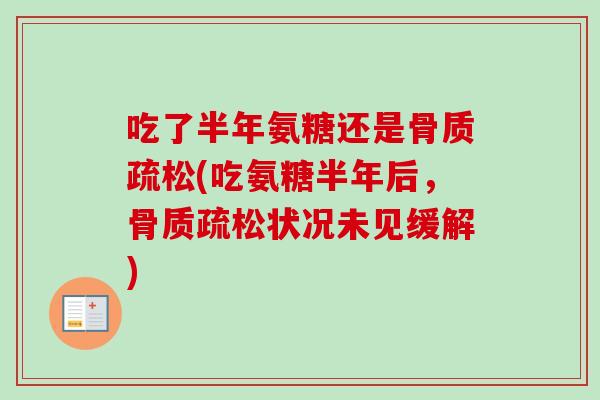 吃了半年氨糖还是骨质疏松(吃氨糖半年后，骨质疏松状况未见缓解)