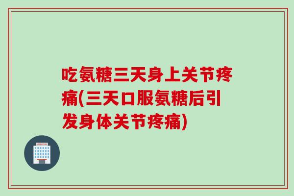 吃氨糖三天身上关节疼痛(三天口服氨糖后引发身体关节疼痛)