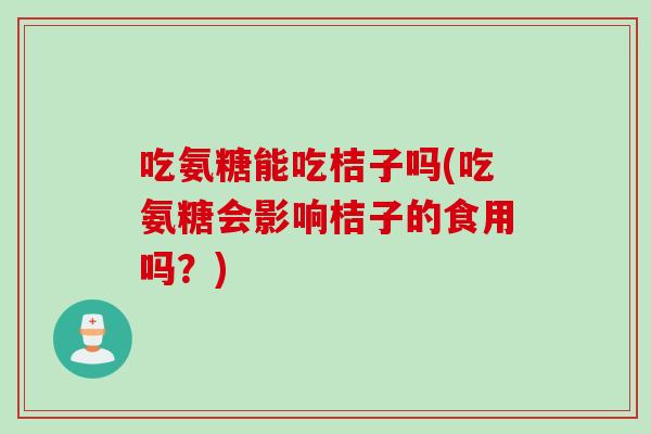 吃氨糖能吃桔子吗(吃氨糖会影响桔子的食用吗？)