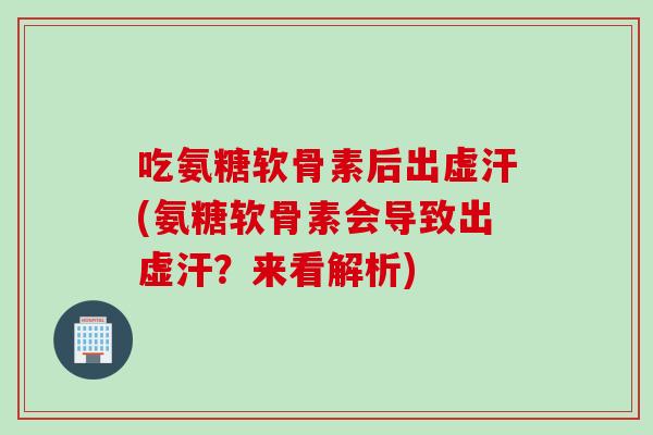 吃氨糖软骨素后出虚汗(氨糖软骨素会导致出虚汗？来看解析)