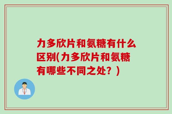 力多欣片和氨糖有什么区别(力多欣片和氨糖有哪些不同之处？)
