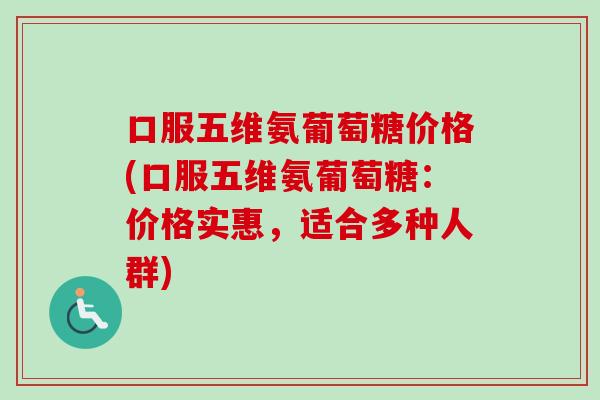 口服五维氨葡萄糖价格(口服五维氨葡萄糖：价格实惠，适合多种人群)