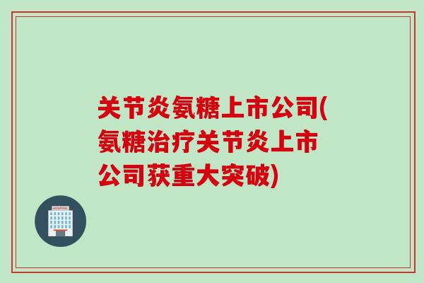 关节炎氨糖上市公司(氨糖治疗关节炎上市 公司获重大突破)