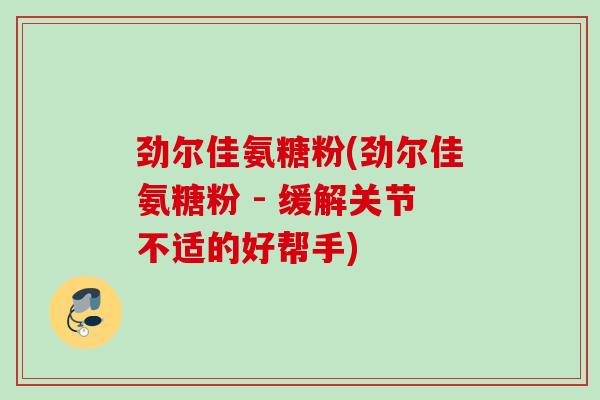 劲尔佳氨糖粉(劲尔佳氨糖粉 - 缓解关节不适的好帮手)