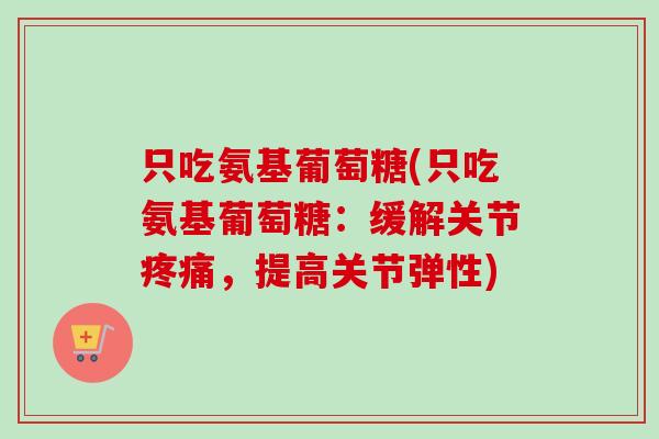 只吃氨基葡萄糖(只吃氨基葡萄糖:缓解关节,提高关节弹性) 只吃氨基葡萄糖(只吃氨基葡萄糖:缓解关节,提高关节弹性)