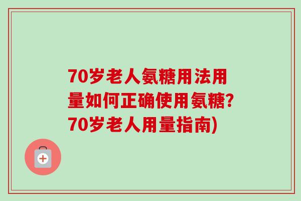 70岁老人氨糖用法用量如何正确使用氨糖？70岁老人用量指南)