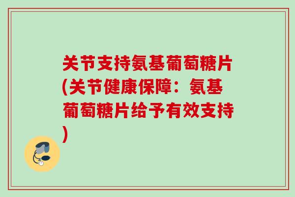 关节支持氨基葡萄糖片(关节健康保障：氨基葡萄糖片给予有效支持)
