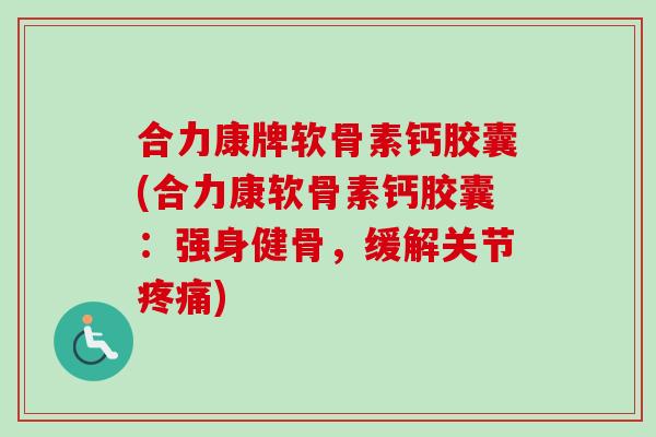 合力康牌软骨素钙胶囊(合力康软骨素钙胶囊:强身健骨,缓解关节) 合力康牌软骨素钙胶囊(合力康软骨素钙胶囊:强身健骨,缓解关节)