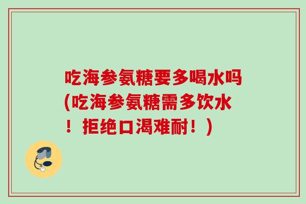 吃海参氨糖要多喝水吗(吃海参氨糖需多饮水！拒绝口渴难耐！)