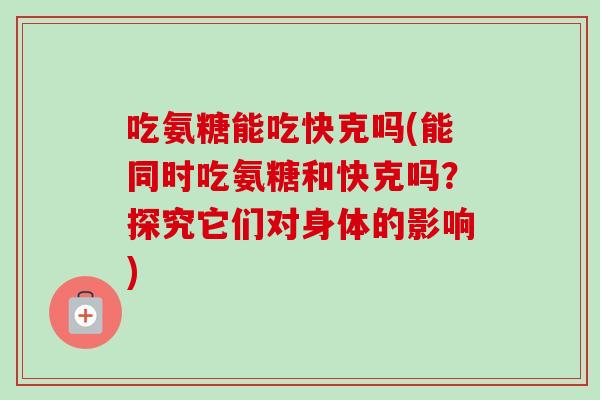 吃氨糖能吃快克吗(能同时吃氨糖和快克吗？探究它们对身体的影响)