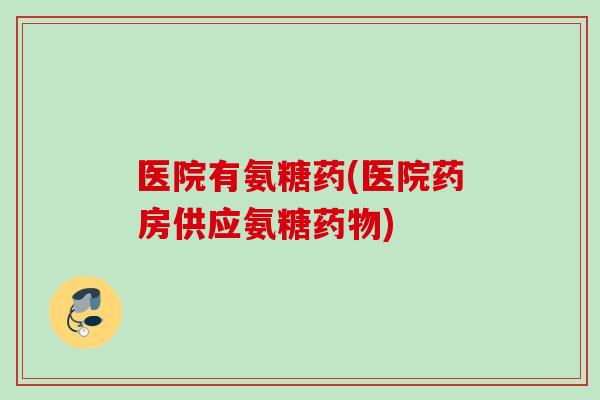医院有氨糖药(医院药房供应氨糖) 医院有氨糖药(医院药房供应氨糖)