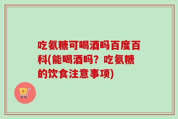 吃氨糖可喝酒吗百度百科(能喝酒吗？吃氨糖的饮食注意事项)