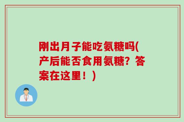 刚出月子能吃氨糖吗(产后能否食用氨糖？答案在这里！)