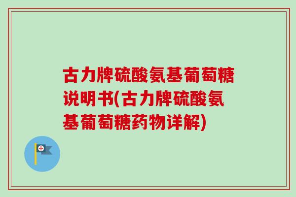 古力牌硫酸氨基葡萄糖说明书(古力牌硫酸氨基葡萄糖药物详解)