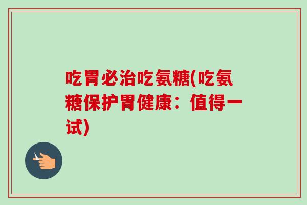吃胃必治吃氨糖(吃氨糖保护胃健康：值得一试)
