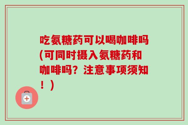 吃氨糖药可以喝咖啡吗(可同时摄入氨糖药和咖啡吗？注意事项须知！)