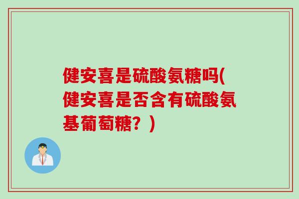 健安喜是硫酸氨糖吗(健安喜是否含有硫酸氨基葡萄糖？)