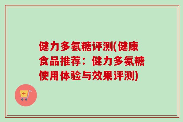 健力多氨糖评测(健康食品推荐：健力多氨糖使用体验与效果评测)