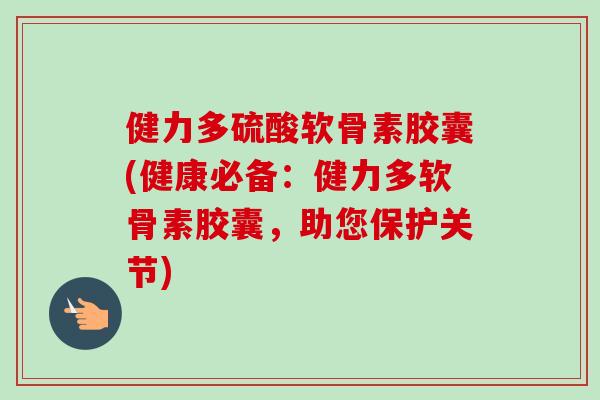 健力多硫酸软骨素胶囊(健康必备：健力多软骨素胶囊，助您保护关节)