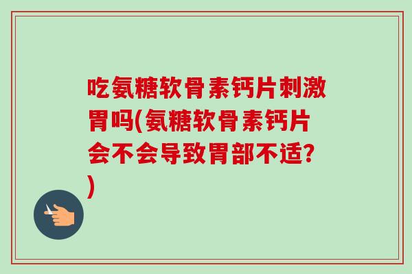 吃氨糖软骨素钙片刺激胃吗(氨糖软骨素钙片会不会导致胃部不适?) 吃氨糖软骨素钙片刺激胃吗(氨糖软骨素钙片会不会导致胃部不适?)