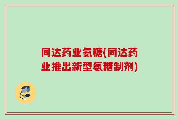同达药业氨糖(同达药业推出新型氨糖制剂)