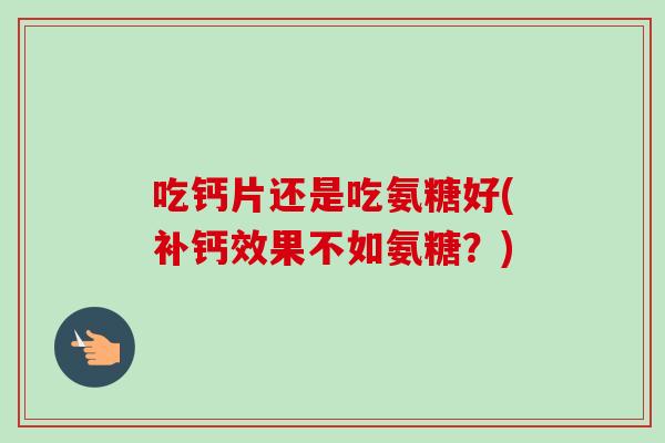 吃钙片还是吃氨糖好(补钙效果不如氨糖？)