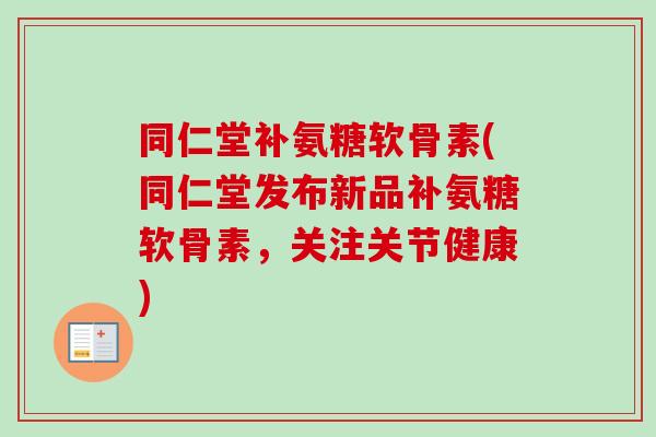 同仁堂补氨糖软骨素(同仁堂发布新品补氨糖软骨素，关注关节健康)