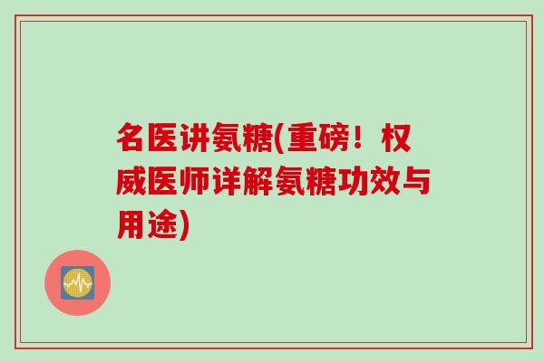 名医讲氨糖(重磅！权威医师详解氨糖功效与用途)