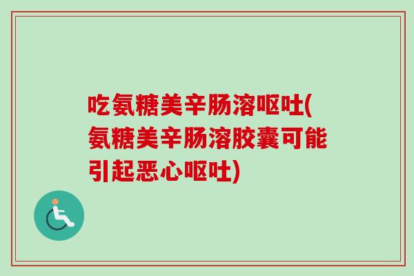 吃氨糖美辛肠溶呕吐(氨糖美辛肠溶胶囊可能引起恶心呕吐)