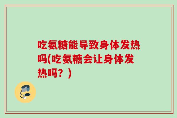 吃氨糖能导致身体发热吗(吃氨糖会让身体发热吗？)