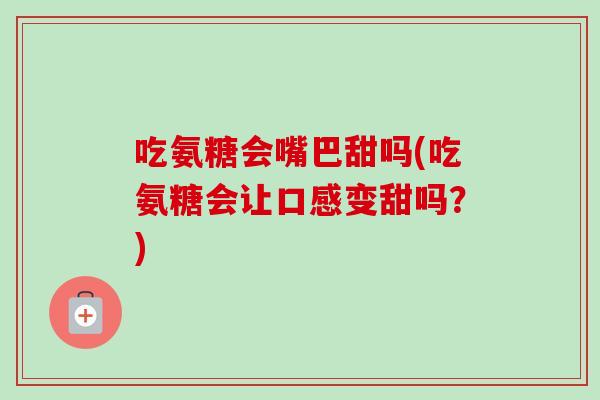 吃氨糖会嘴巴甜吗(吃氨糖会让口感变甜吗？)