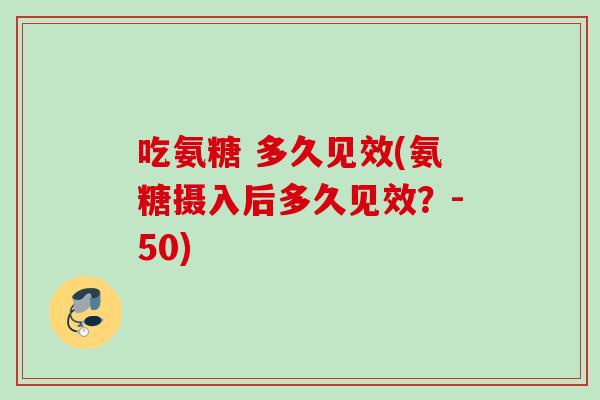 吃氨糖 多久见效(氨糖摄入后多久见效？-50)