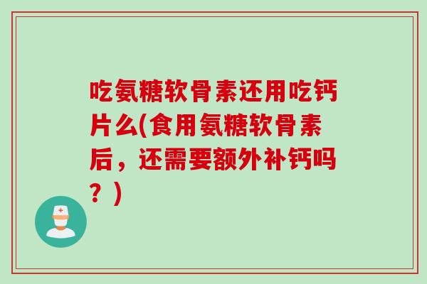 吃氨糖软骨素还用吃钙片么(食用氨糖软骨素后，还需要额外补钙吗？)