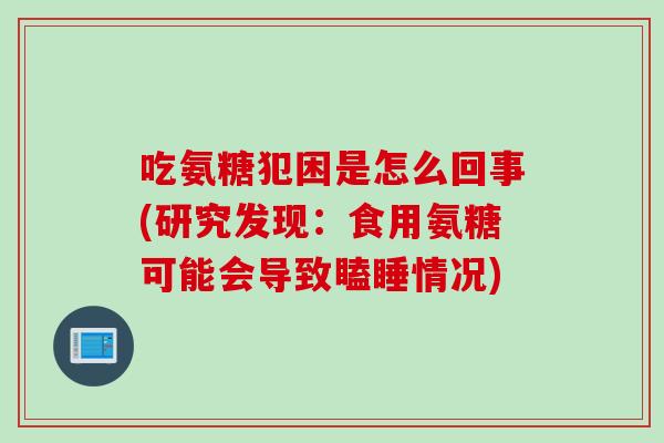 吃氨糖犯困是怎么回事(研究发现：食用氨糖可能会导致瞌睡情况)
