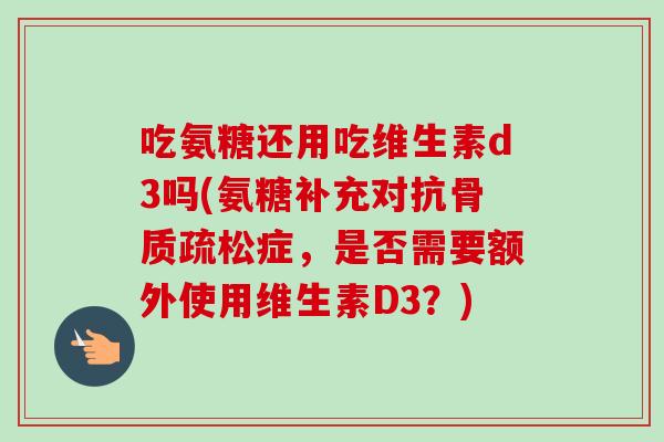 吃氨糖还用吃维生素d3吗(氨糖补充对抗症，是否需要额外使用维生素D3？)