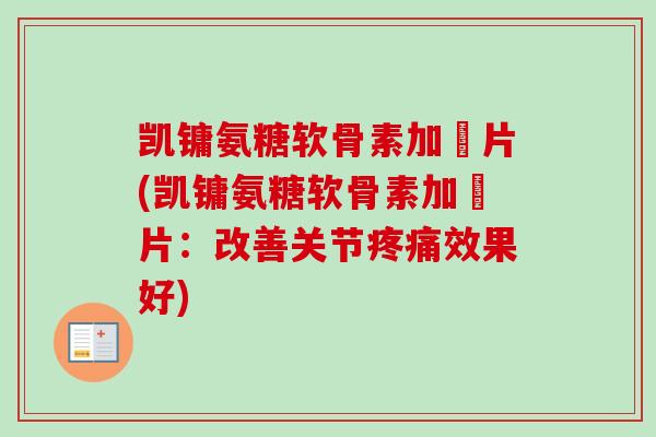 凯镛氨糖软骨素加釫片(凯镛氨糖软骨素加釫片：改善关节疼痛效果好)