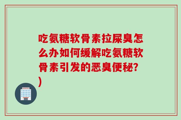 吃氨糖软骨素拉屎臭怎么办如何缓解吃氨糖软骨素引发的恶臭便秘？)