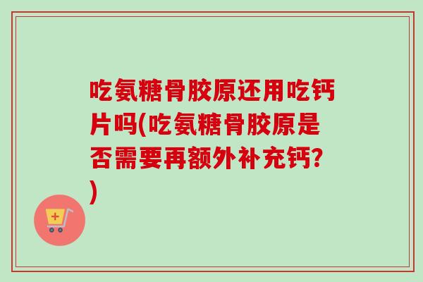 吃氨糖骨胶原还用吃钙片吗(吃氨糖骨胶原是否需要再额外补充钙？)