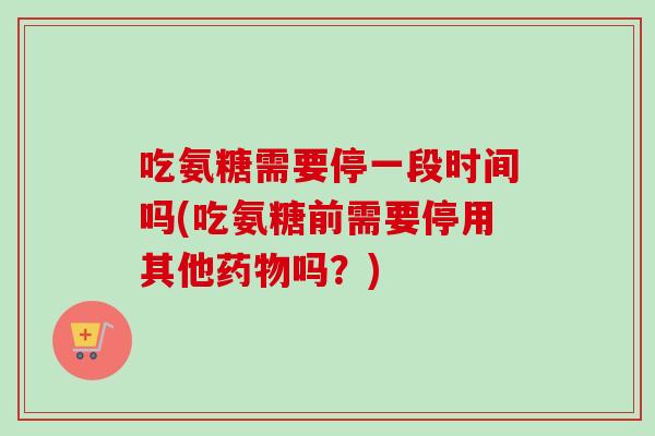 吃氨糖需要停一段时间吗(吃氨糖前需要停用其他药物吗？)