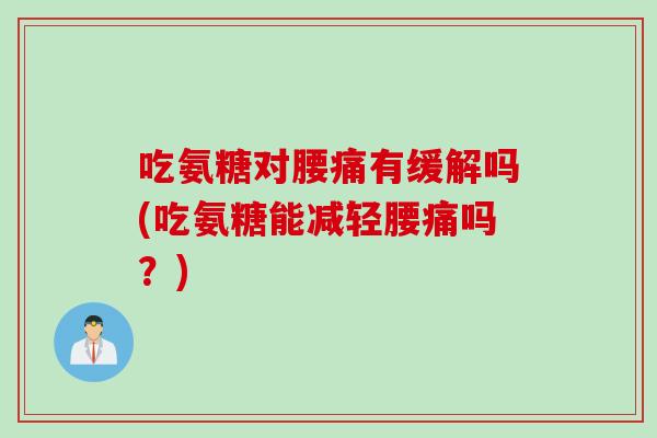 吃氨糖对腰痛有缓解吗(吃氨糖能减轻腰痛吗？)