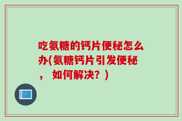 吃氨糖的钙片便秘怎么办(氨糖钙片引发便秘， 如何解决？)