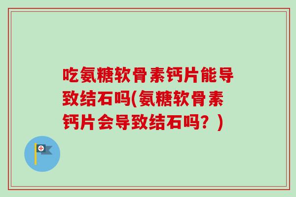 吃氨糖软骨素钙片能导致结石吗(氨糖软骨素钙片会导致结石吗？)